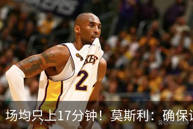 场均只上17分钟！莫斯利：确保让赫伯特·琼斯多上场是当务之急